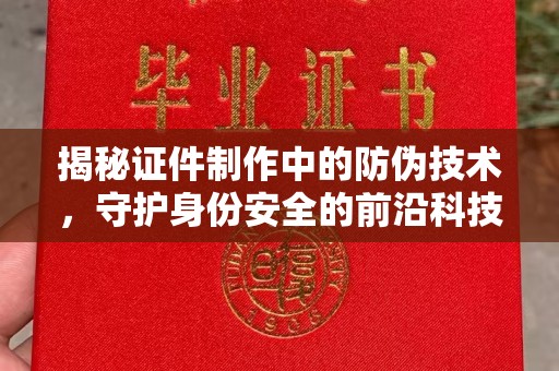 济宁揭秘证件制作中的防伪技术，守护身份安全的前沿科技