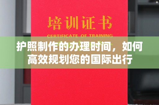 济宁护照制作的办理时间，如何高效规划您的国际出行
