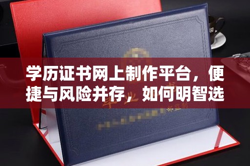 济宁学历证书网上制作平台，便捷与风险并存，如何明智选择？