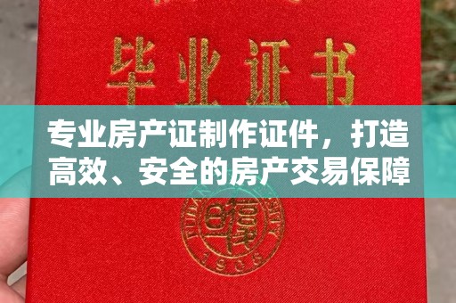 济宁专业房产证制作证件，打造高效、安全的房产交易保障