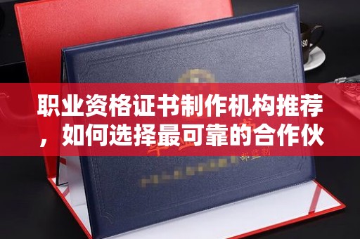济宁职业资格证书制作机构推荐，如何选择最可靠的合作伙伴