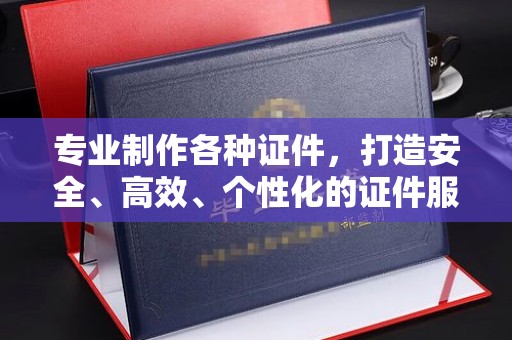 济宁专业制作各种证件，打造安全、高效、个性化的证件服务