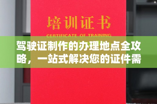 济宁驾驶证制作的办理地点全攻略，一站式解决您的证件需求