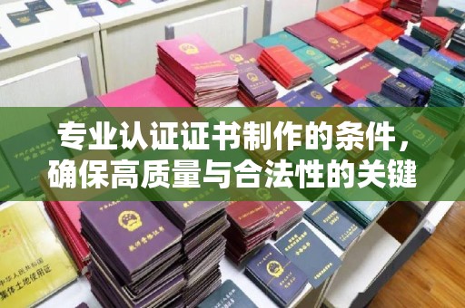 济宁专业认证证书制作的条件，确保高质量与合法性的关键要素