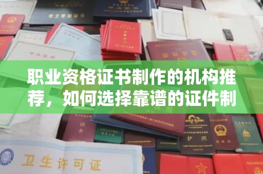 济宁职业资格证书制作的机构推荐，如何选择靠谱的证件制作公司？